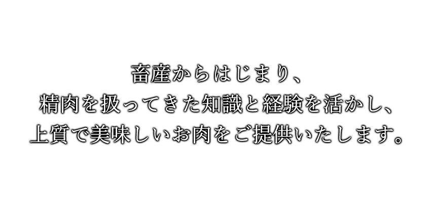 畜産からはじまり、精肉を扱ってきた知識と経験を活かし、上質で美味しいお肉をご提供いたします。